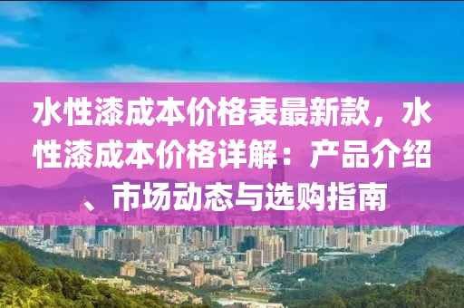 水性漆成本价格表最新款，水性漆成本价格详解：产品介绍、市场动态与选购指南