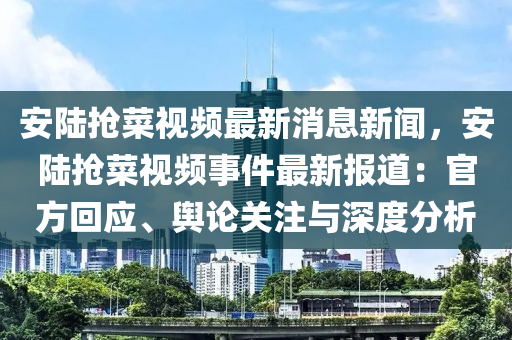 安陆抢菜视频最新消息新闻，安陆抢菜视频事件最新报道：官方回应、舆论关注与深度分析