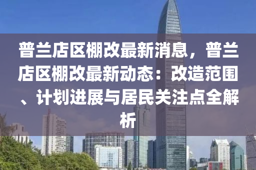 普兰店区棚改最新消息，普兰店区棚改最新动态：改造范围、计划进展与居民关注点全解析