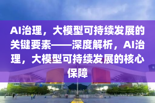 AI治理，大模型可持续发展的关键要素——深度解析，AI治理，大模型可持续发展的核心保障