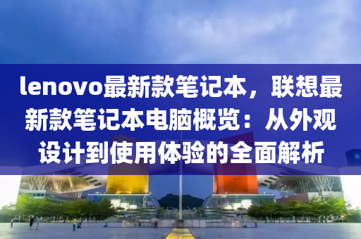 lenovo最新款笔记本，联想最新款笔记本电脑概览：从外观设计到使用体验的全面解析