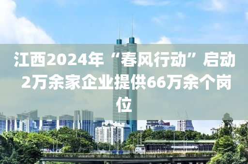 江西2024年“春风行动”启动 2万余家企业提供66万余个岗位