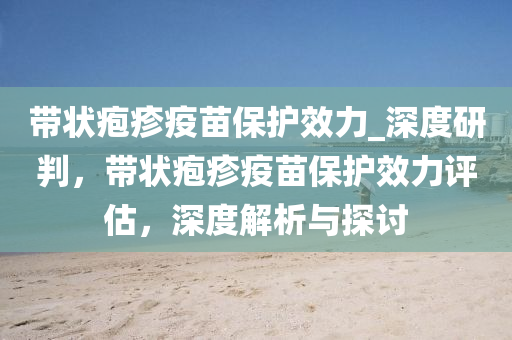 带状疱疹疫苗保护效力_深度研判，带状疱疹疫苗保护效力评估，深度解析与探讨