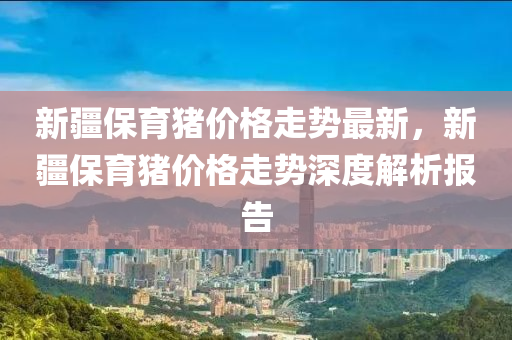 新疆保育猪价格走势最新，新疆保育猪价格走势深度解析报告