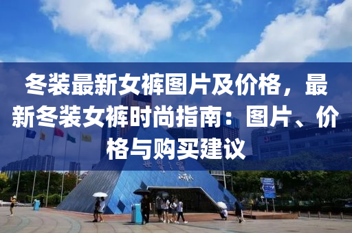 冬装最新女裤图片及价格，最新冬装女裤时尚指南：图片、价格与购买建议