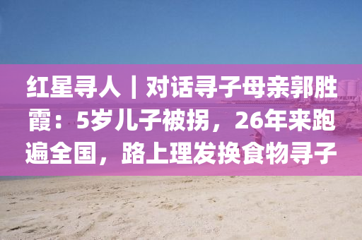 红星寻人｜对话寻子母亲郭胜霞：5岁儿子被拐，26年来跑遍全国，路上理发换食物寻子