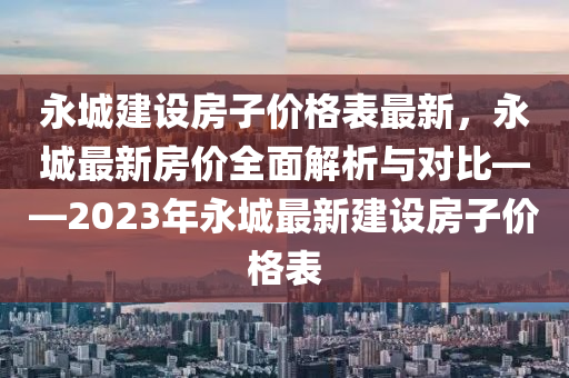 永城建设房子价格表最新，永城最新房价全面解析与对比——2023年永城最新建设房子价格表