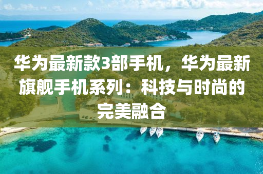 华为最新款3部手机，华为最新旗舰手机系列：科技与时尚的完美融合
