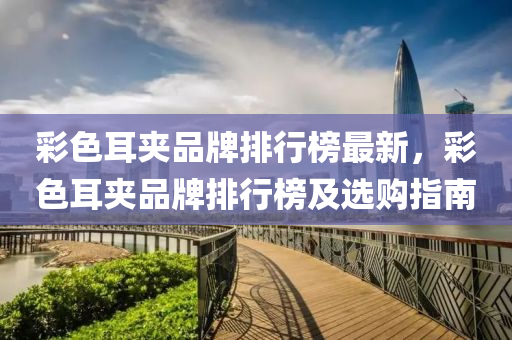 彩色耳夹品牌排行榜最新，彩色耳夹品牌排行榜及选购指南