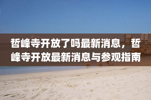 哲峰寺开放了吗最新消息，哲峰寺开放最新消息与参观指南