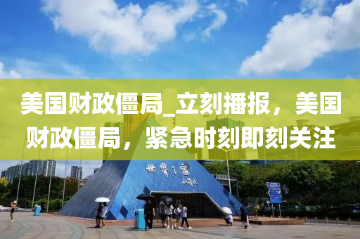 美国财政僵局_立刻播报，美国财政僵局，紧急时刻即刻关注