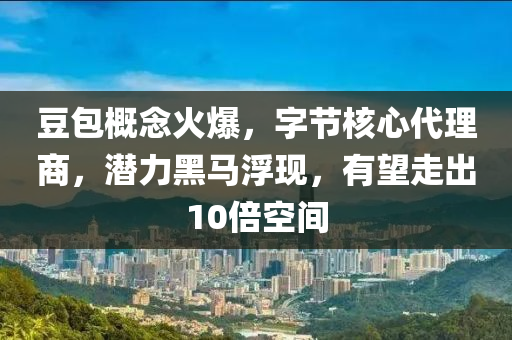 豆包概念火爆，字节核心代理商，潜力黑马浮现，有望走出10倍空间