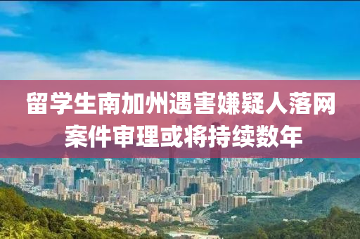 留学生南加州遇害嫌疑人落网 案件审理或将持续数年