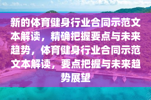 新的体育健身行业合同示范文本解读，精确把握要点与未来趋势，体育健身行业合同示范文本解读，要点把握与未来趋势展望