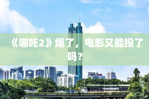 《哪吒2》爆了，电影又能投了吗？