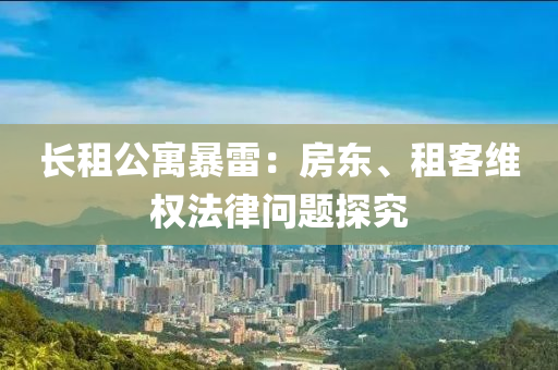 长租公寓暴雷：房东、租客维权法律问题探究