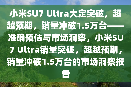 小米SU7 Ultra大定突破，超越预期，销量冲破1.5万台——准确预估与市场洞察，小米SU7 Ultra销量突破，超越预期，销量冲破1.5万台的市场洞察报告
