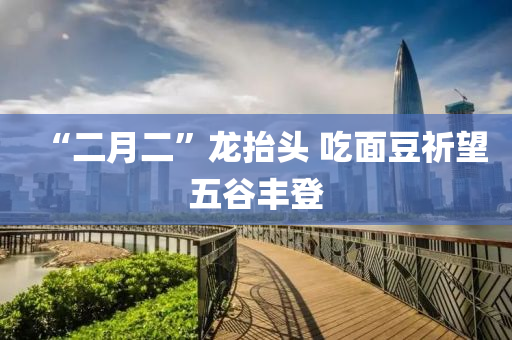 “二月二”龙抬头 吃面豆祈望五谷丰登