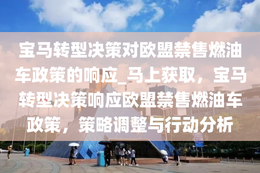 宝马转型决策对欧盟禁售燃油车政策的响应_马上获取，宝马转型决策响应欧盟禁售燃油车政策，策略调整与行动分析
