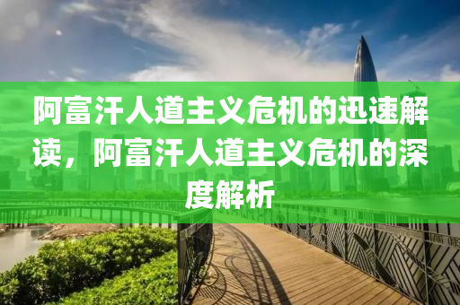 阿富汗人道主义危机的迅速解读，阿富汗人道主义危机的深度解析