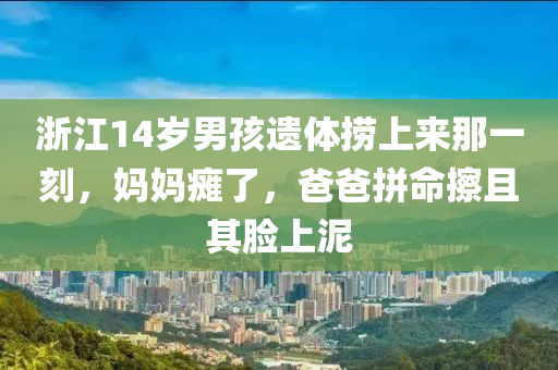 浙江14岁男孩遗体捞上来那一刻，妈妈瘫了，爸爸拼命擦且其脸上泥