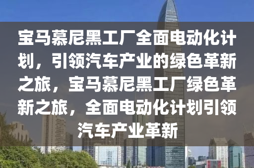 宝马慕尼黑工厂全面电动化计划，引领汽车产业的绿色革新之旅，宝马慕尼黑工厂绿色革新之旅，全面电动化计划引领汽车产业革新