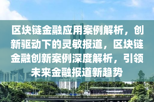 区块链金融应用案例解析，创新驱动下的灵敏报道，区块链金融创新案例深度解析，引领未来金融报道新趋势