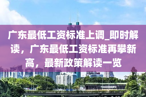 广东最低工资标准上调_即时解读，广东最低工资标准再攀新高，最新政策解读一览