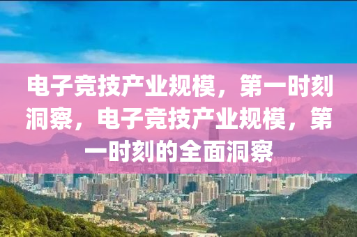 电子竞技产业规模，第一时刻洞察，电子竞技产业规模，第一时刻的全面洞察
