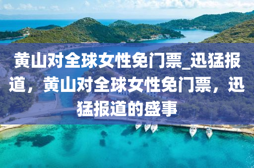 黄山对全球女性免门票_迅猛报道，黄山对全球女性免门票，迅猛报道的盛事