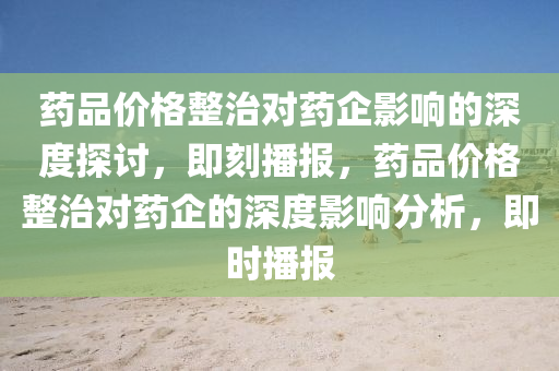 药品价格整治对药企影响的深度探讨，即刻播报，药品价格整治对药企的深度影响分析，即时播报