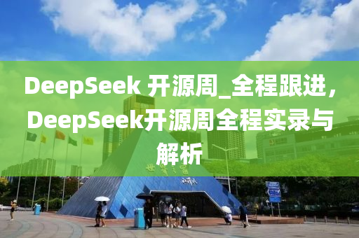 DeepSeek 开源周_全程跟进，DeepSeek开源周全程实录与解析