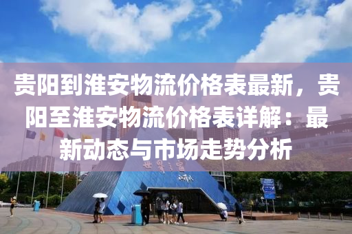 贵阳到淮安物流价格表最新，贵阳至淮安物流价格表详解：最新动态与市场走势分析