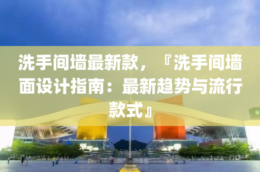 洗手间墙最新款，『洗手间墙面设计指南：最新趋势与流行款式』