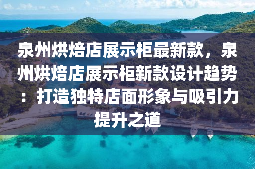 泉州烘焙店展示柜最新款，泉州烘焙店展示柜新款设计趋势：打造独特店面形象与吸引力提升之道