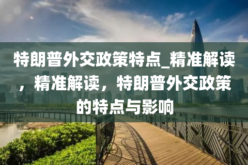 特朗普外交政策特点_精准解读，精准解读，特朗普外交政策的特点与影响