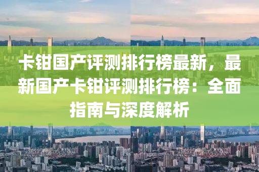 卡钳国产评测排行榜最新，最新国产卡钳评测排行榜：全面指南与深度解析