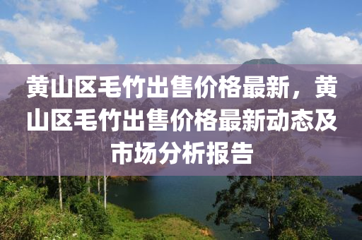 黄山区毛竹出售价格最新，黄山区毛竹出售价格最新动态及市场分析报告