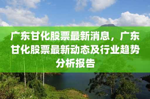 广东甘化股票最新消息，广东甘化股票最新动态及行业趋势分析报告