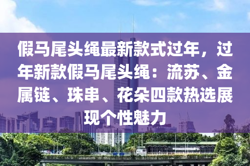 假马尾头绳最新款式过年，过年新款假马尾头绳：流苏、金属链、珠串、花朵四款热选展现个性魅力