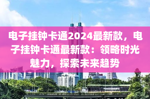 电子挂钟卡通2024最新款，电子挂钟卡通最新款：领略时光魅力，探索未来趋势