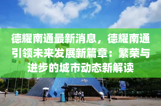 德耀南通最新消息，德耀南通引领未来发展新篇章：繁荣与进步的城市动态新解读