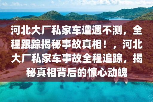 河北大厂私家车遭遇不测，全程跟踪揭秘事故真相！，河北大厂私家车事故全程追踪，揭秘真相背后的惊心动魄