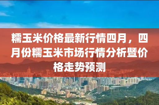 糯玉米价格最新行情四月，四月份糯玉米市场行情分析暨价格走势预测