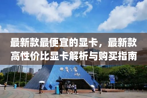 最新款最便宜的显卡，最新款高性价比显卡解析与购买指南