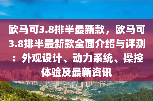 欧马可3.8排半最新款，欧马可3.8排半最新款全面介绍与评测：外观设计、动力系统、操控体验及最新资讯
