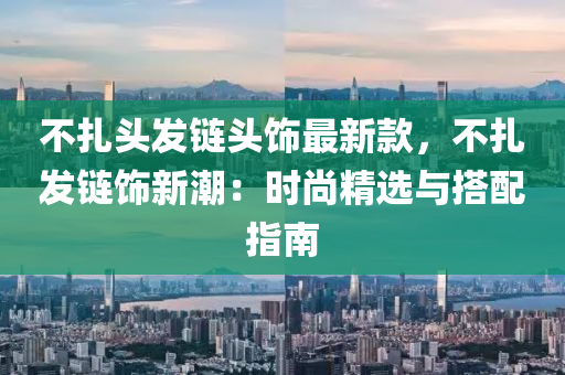不扎头发链头饰最新款，不扎发链饰新潮：时尚精选与搭配指南