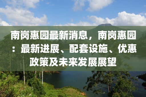 南岗惠园最新消息，南岗惠园：最新进展、配套设施、优惠政策及未来发展展望