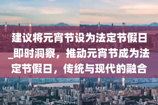建议将元宵节设为法定节假日_即时洞察，推动元宵节成为法定节假日，传统与现代的融合