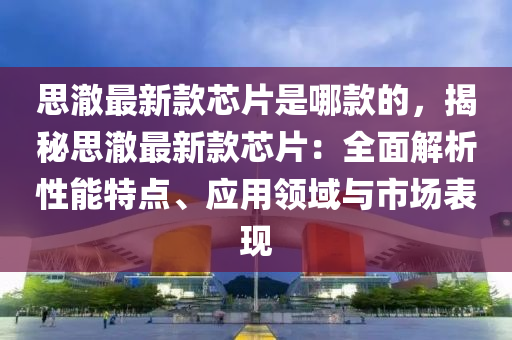 思澈最新款芯片是哪款的，揭秘思澈最新款芯片：全面解析性能特点、应用领域与市场表现
